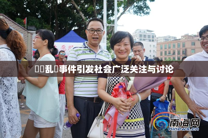 妺妺乱婬事件引发社会广泛关注与讨论