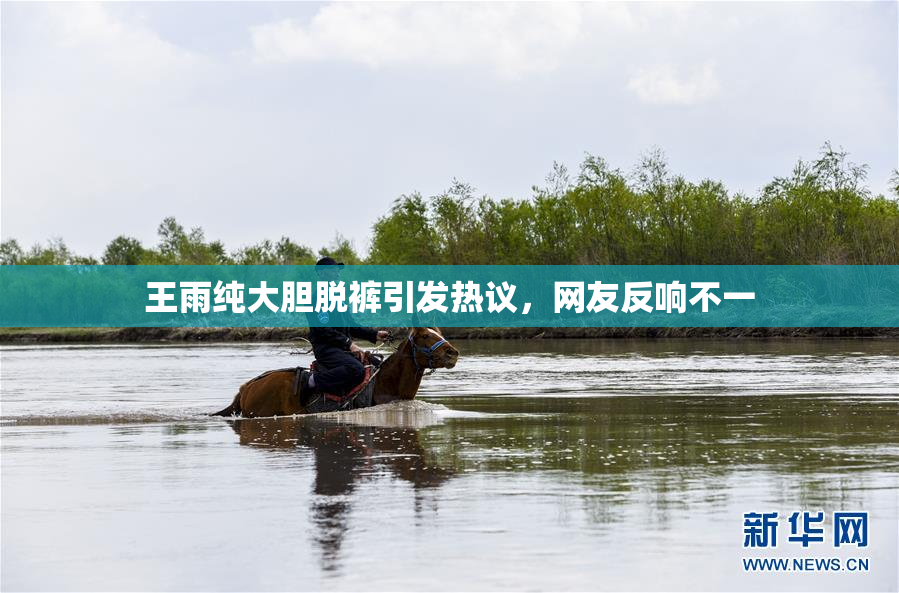 王雨纯大胆脱裤引发热议，网友反响不一