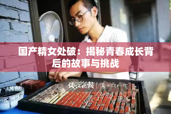 国产精女处破：揭秘青春成长背后的故事与挑战