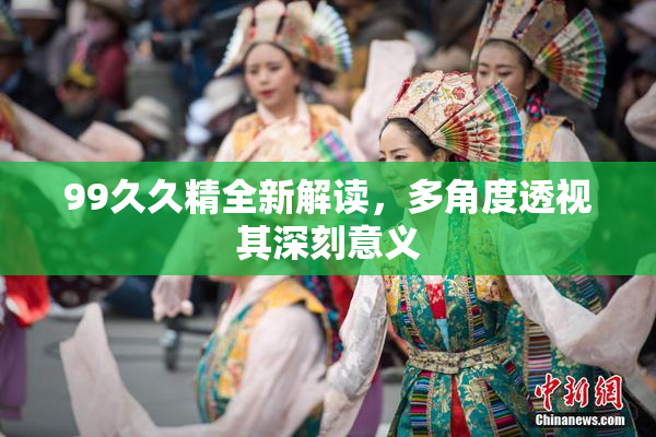 99久久精全新解读，多角度透视其深刻意义