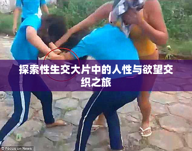 探索性生交大片中的人性与欲望交织之旅