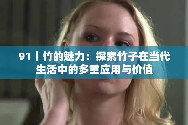91丨竹的魅力：探索竹子在当代生活中的多重应用与价值