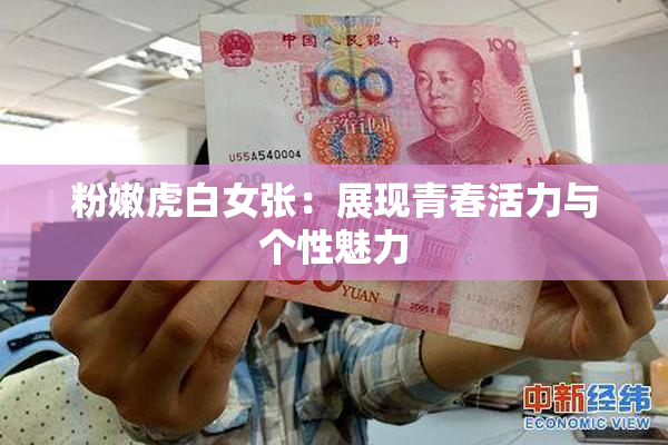 粉嫩虎白女张：展现青春活力与个性魅力