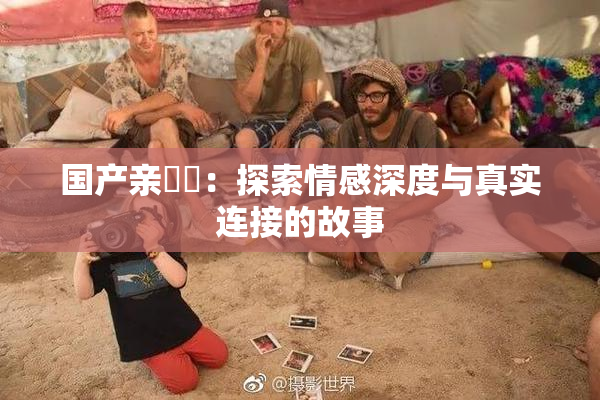 国产亲妺妺：探索情感深度与真实连接的故事