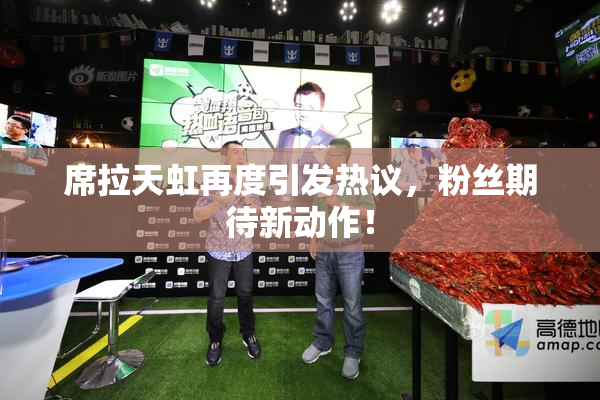 席拉天虹再度引发热议，粉丝期待新动作！