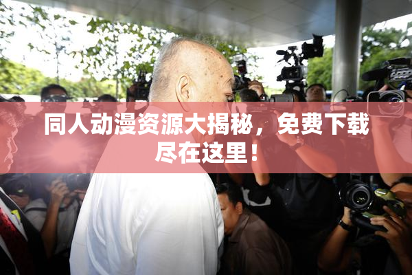 同人动漫资源大揭秘，免费下载尽在这里！