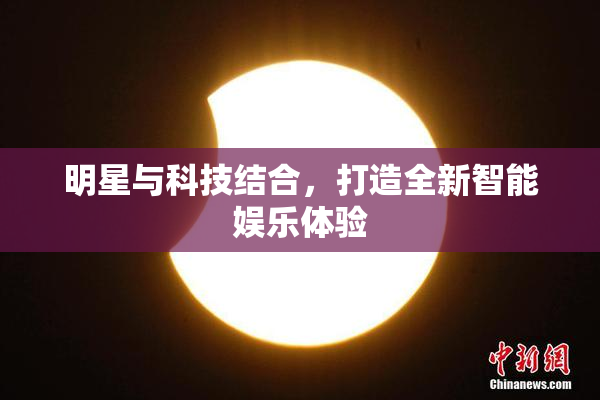 明星与科技结合，打造全新智能娱乐体验