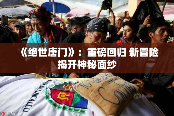 《绝世唐门》：重磅回归 新冒险揭开神秘面纱