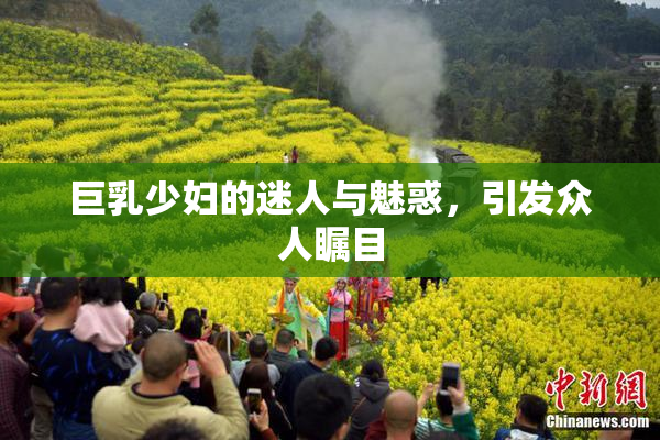 巨乳少妇的迷人与魅惑，引发众人瞩目