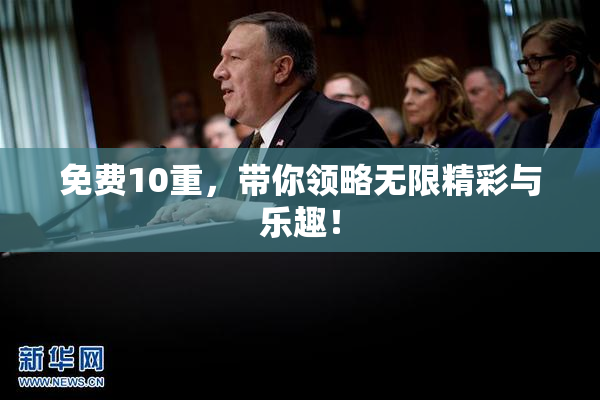 免费10重，带你领略无限精彩与乐趣！