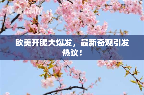 欧美开腿大爆发，最新奇观引发热议！
