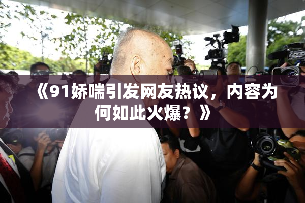《91娇喘引发网友热议，内容为何如此火爆？》
