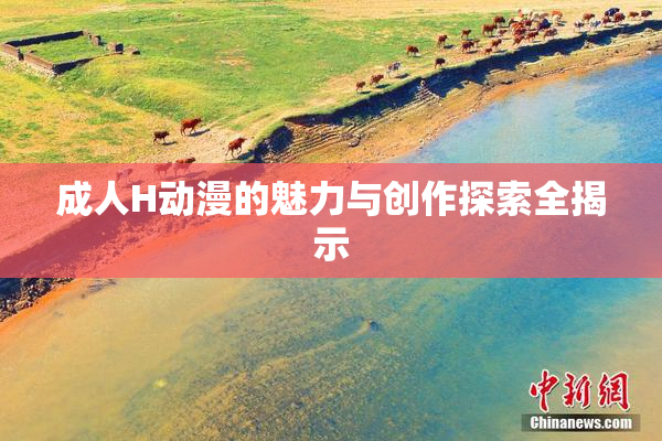 成人H动漫的魅力与创作探索全揭示