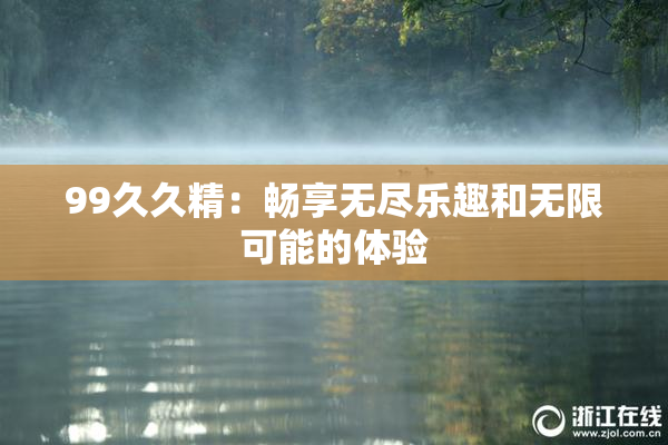 99久久精：畅享无尽乐趣和无限可能的体验