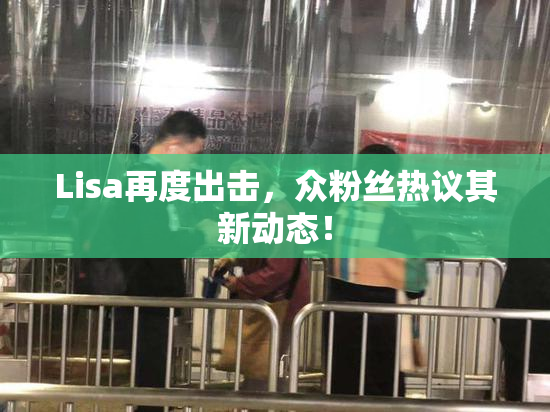 Lisa再度出击，众粉丝热议其新动态！