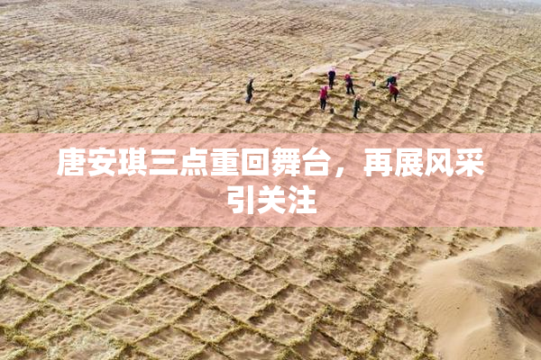 唐安琪三点重回舞台，再展风采引关注