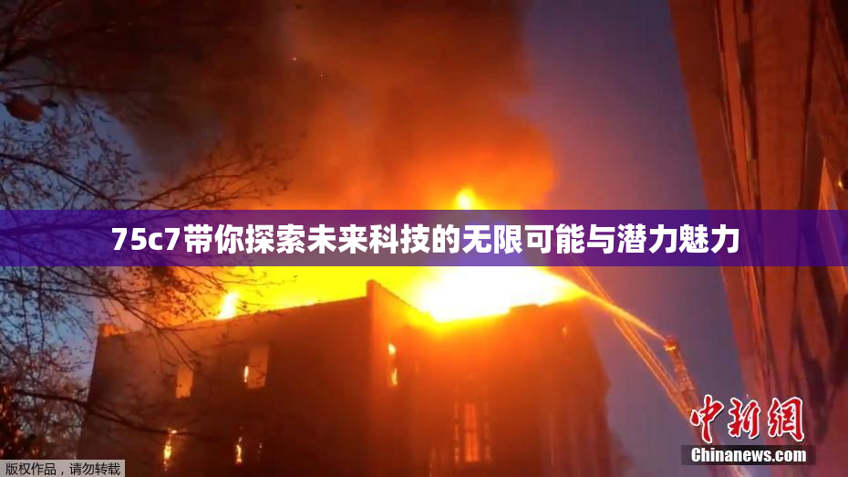 75c7带你探索未来科技的无限可能与潜力魅力