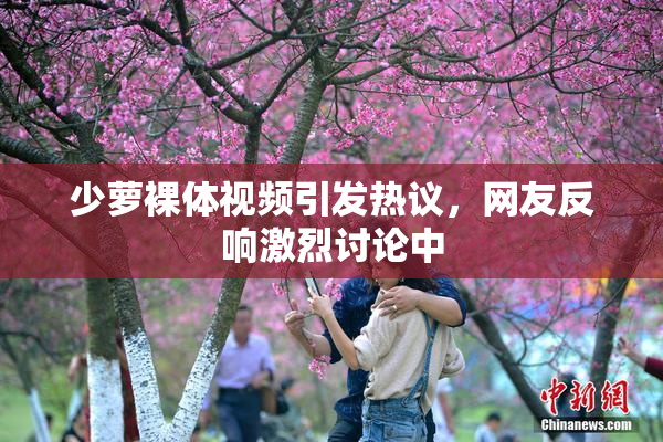 少萝裸体视频引发热议，网友反响激烈讨论中