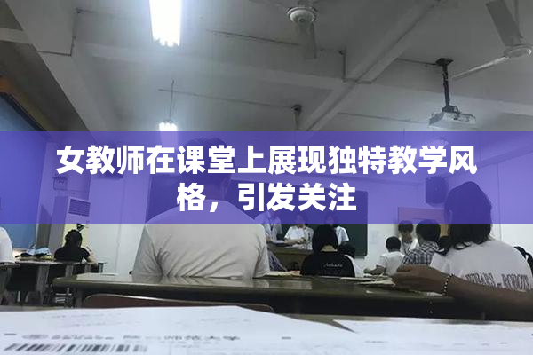 女教师在课堂上展现独特教学风格，引发关注