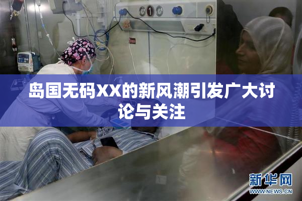 岛国无码XX的新风潮引发广大讨论与关注