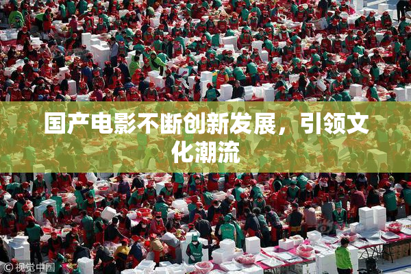 国产电影不断创新发展，引领文化潮流