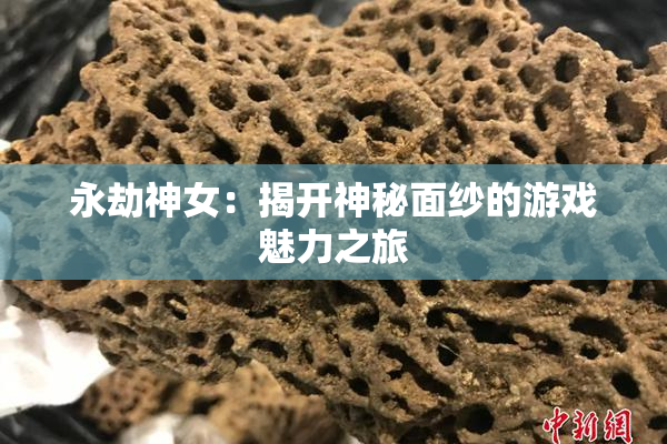 永劫神女：揭开神秘面纱的游戏魅力之旅