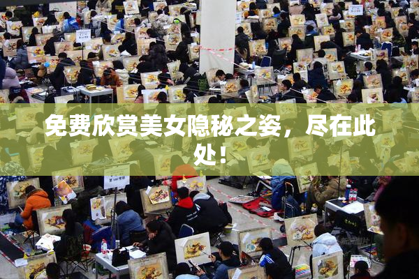 免费欣赏美女隐秘之姿，尽在此处！