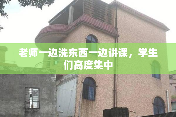 老师一边洗东西一边讲课，学生们高度集中