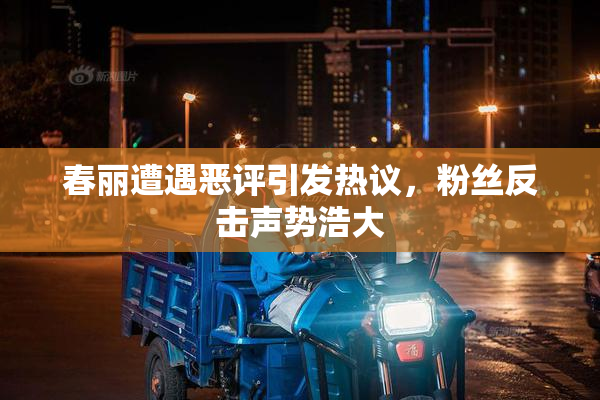 春丽遭遇恶评引发热议，粉丝反击声势浩大