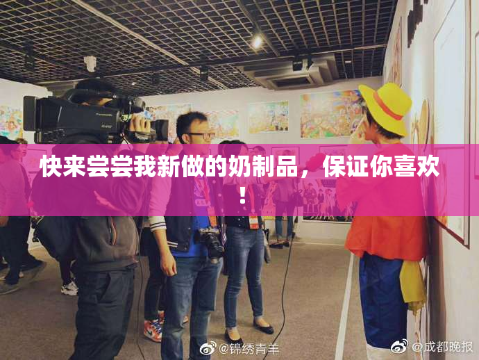 快来尝尝我新做的奶制品，保证你喜欢！