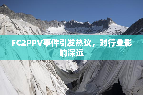 FC2PPV事件引发热议，对行业影响深远