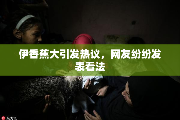 伊香蕉大引发热议，网友纷纷发表看法