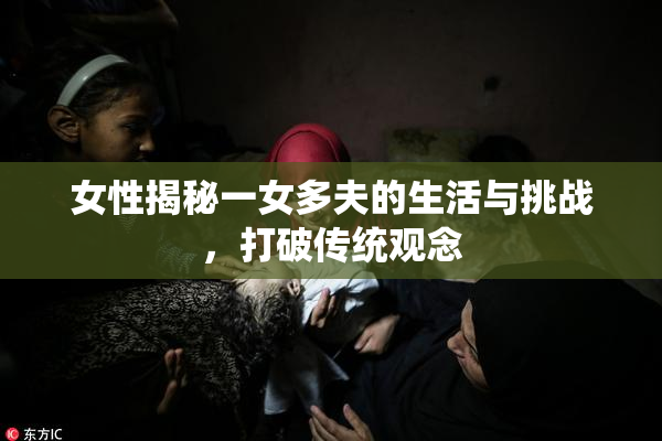 女性揭秘一女多夫的生活与挑战，打破传统观念