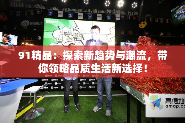 91精品：探索新趋势与潮流，带你领略品质生活新选择！