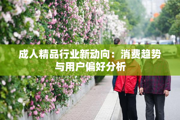 成人精品行业新动向：消费趋势与用户偏好分析