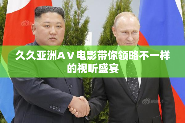 久久亚洲AⅤ电影带你领略不一样的视听盛宴