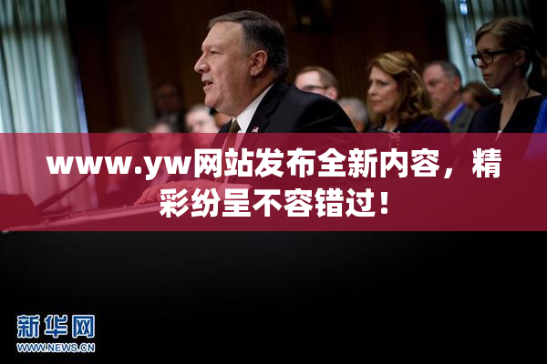 www.yw网站发布全新内容，精彩纷呈不容错过！