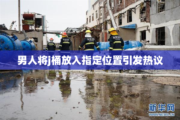 男人将j桶放入指定位置引发热议
