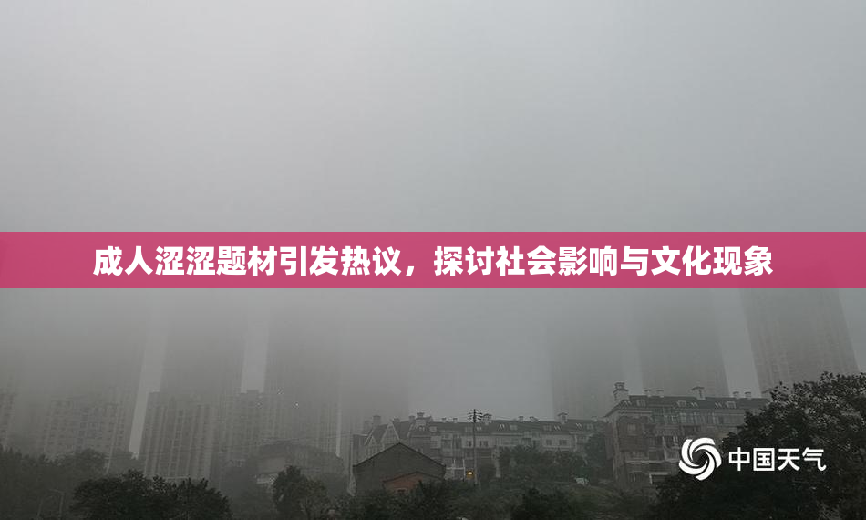 成人涩涩题材引发热议，探讨社会影响与文化现象