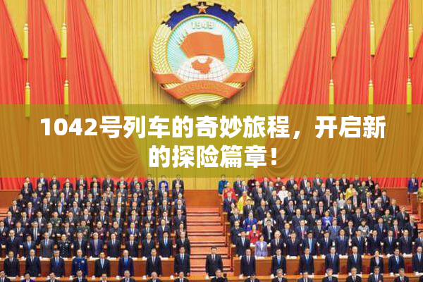 1042号列车的奇妙旅程，开启新的探险篇章！