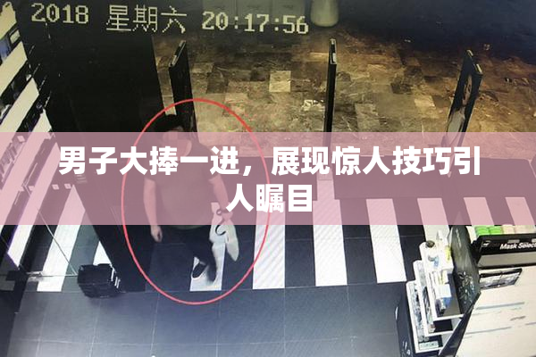 男子大捧一进，展现惊人技巧引人瞩目