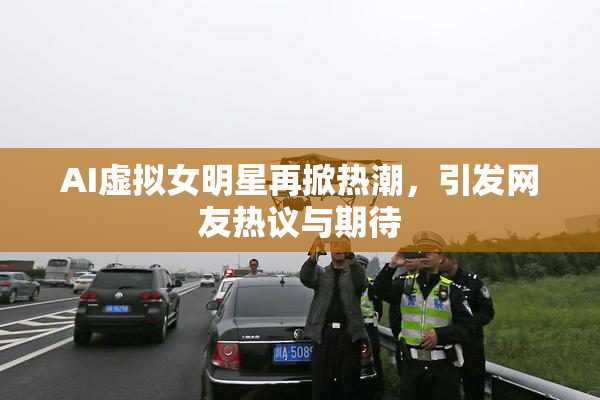 AI虚拟女明星再掀热潮，引发网友热议与期待
