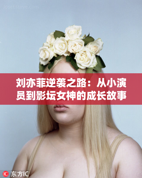 刘亦菲逆袭之路：从小演员到影坛女神的成长故事