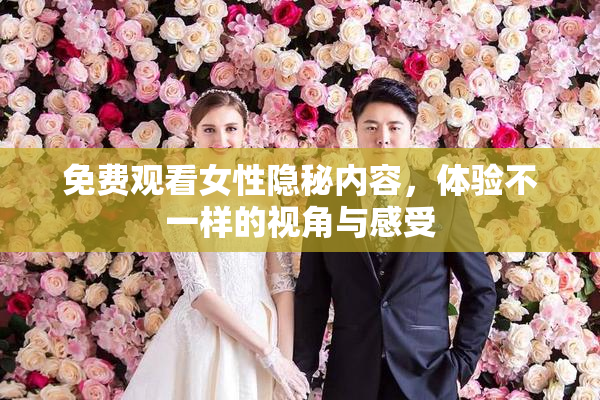 免费观看女性隐秘内容，体验不一样的视角与感受