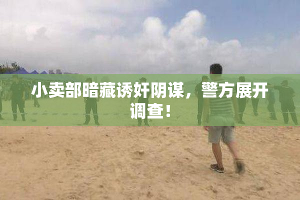 小卖部暗藏诱奸阴谋，警方展开调查！