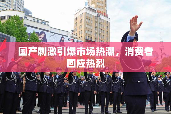国产刺激引爆市场热潮，消费者回应热烈