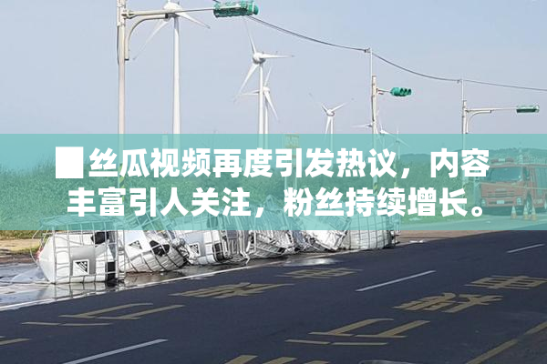 ▉丝瓜视频再度引发热议，内容丰富引人关注，粉丝持续增长。