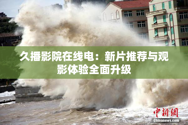 久播影院在线电：新片推荐与观影体验全面升级