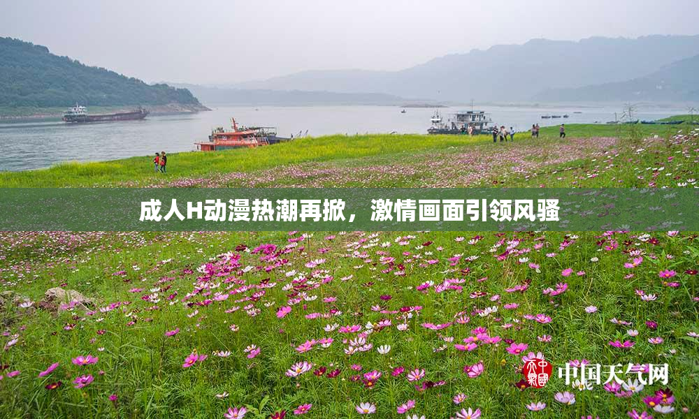 成人H动漫热潮再掀，激情画面引领风骚