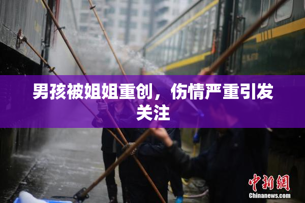 男孩被姐姐重创，伤情严重引发关注